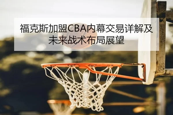 福克斯加盟CBA内幕交易详解及未来战术布局展望