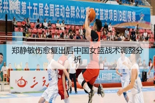 郑静敏伤愈复出后中国女篮战术调整分析